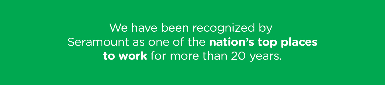 We have been recognized by Seramount as one of the nation’s top places to work for more than 20 years.